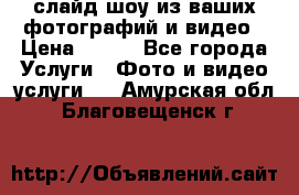 слайд-шоу из ваших фотографий и видео › Цена ­ 500 - Все города Услуги » Фото и видео услуги   . Амурская обл.,Благовещенск г.